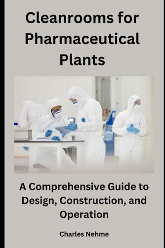 Cleanrooms For Pharmaceutical Plants: A Comprehensive Guide To Design, Construction, And Operation
