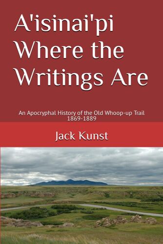 A'isinai'pi Where The Writings Are: An Apocryphal History Of The Old Whoop-Up Trail 1869-1889
