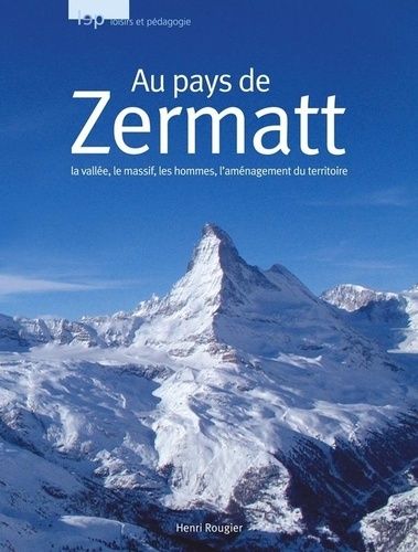 Au Pays De Zermatt - La Vallée, La Massif, Les Hommes, L'aménagement Du Territoire