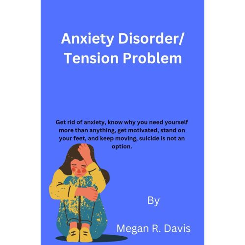 Anxiety Disorder/ Tension Problem: Get Rid Of Anxiety, Know Why You Need Yourself More Than Anything, Get Motivated, Stand On Your Feet, And Keep Moving, Suicide Is Not An Option.