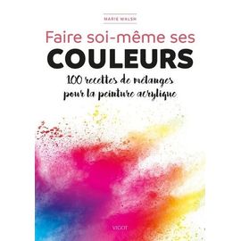 Faire Soi-Même Ses Couleurs - 100 Recettes De Mélanges Pour La Peinture Acrylique