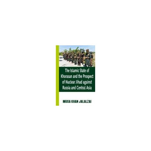 The Islamic State Of Khorasan And The Prospect Of Nuclear Jihad Against Russia And Central Asia