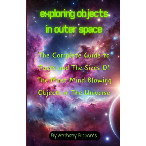 Exploring Objects In Outer Space: The Complete Guide To Facts And The Sizes Of The Most Mind Blowing Objects In The Universe