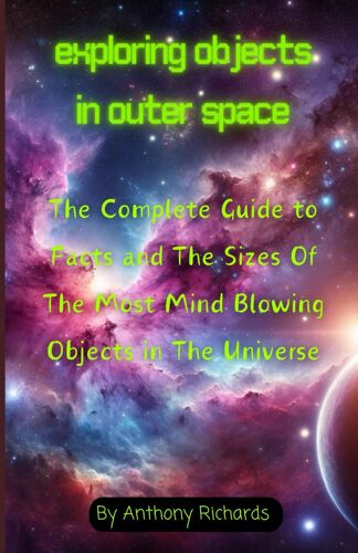Exploring Objects In Outer Space: The Complete Guide To Facts And The Sizes Of The Most Mind Blowing Objects In The Universe