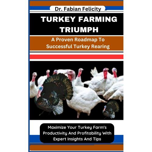 Turkey Farming Triumph: A Proven Roadmap To Successful Turkey Rearing: Maximize Your Turkey Farm's Productivity And Profitability With Expert Insights And Tips