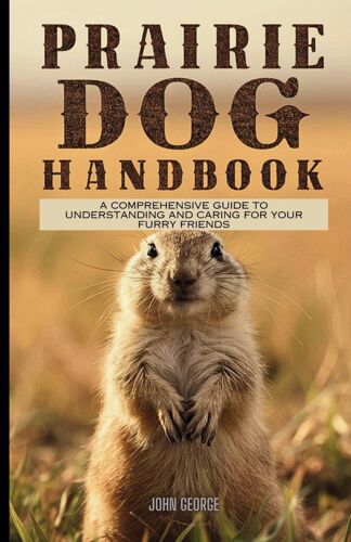 Prairie Dog Handbook: A Comprehensive Guide To Understanding And Caring For Your Furry Friends By John George
