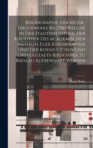Bibliographie Der Musik-Druckwerke Bis 1700 Welche In Der Stadtbibliothek, Der Bibliothek Des Academischen Instituts Fuer Kirchenmusik Und Der Koeniglichen Und Universitaets-Bibliothek Zu Breslau Aufbewahrt Werden