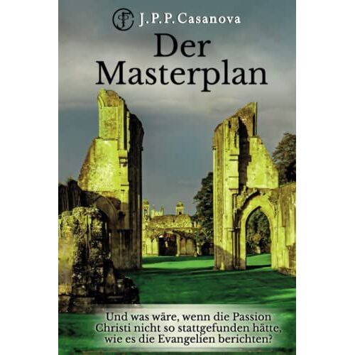 Der Masterplan: Und Was Wäre, Wenn Die Passion Christi Nicht So Stattgefunden Hätte, Wie Es Die Evangelien Berichten?