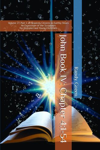 John Book Iv: Chapter 4:1-54: Volume 27, Part 1 Of Heavenly Citizens In Earthly Shoes, An Exposition Of The Scriptures For Disciples And Young Christians