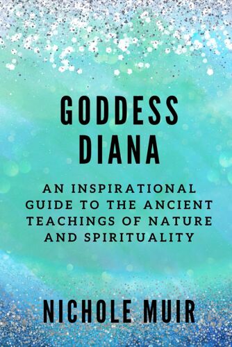 Goddess Diana: An Inspirational Guide To The Ancient Teachings Of Nature And Spirituality