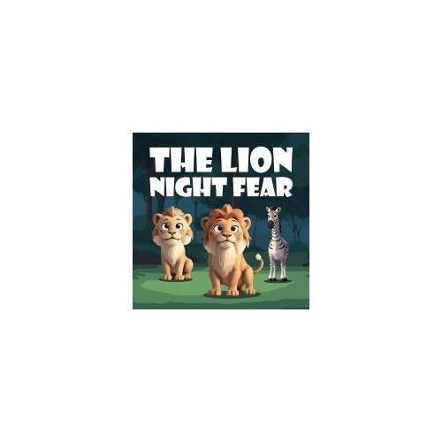 The Lion Night Fear: A Children's Story About Alex The Lion, The Brave And Mighty King Of The Jungle Until The Sun Goes Down, He Embarks On A Journey To Face His Fear Of The Night