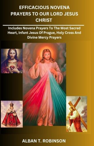 Efficacious Novena Prayers To Our Lord Jesus Christ: Includes Novena Prayers To The Most Sacred Heart, Infant Jesus Of Prague, Holy Cross And Divine Mercy Prayers