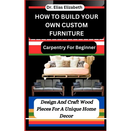 How To Build Your Own Custom Furniture: Carpentry For Beginners: Design And Craft Wood Pieces For A Unique Home Decor