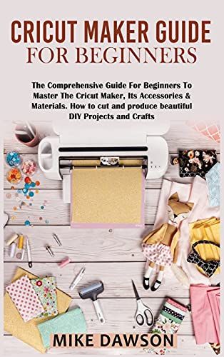 Cricut Maker Guide For Beginners: The Comprehensive Guide For Beginners To Master The Cricut Maker, Its Accessories & Materials. How To Cut And Produc