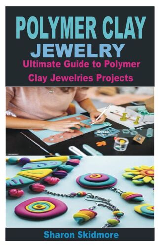 Polymer Clay Jewelry: Ultimate Guide To Polymer Clay Jewelries Projects