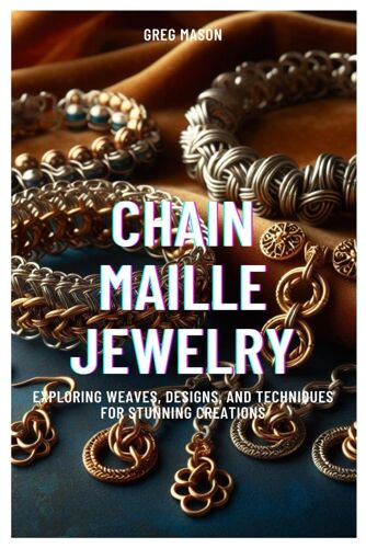 Chain Maille Jewelry: Exploring Weaves, Designs, And Techniques For Stunning Creations