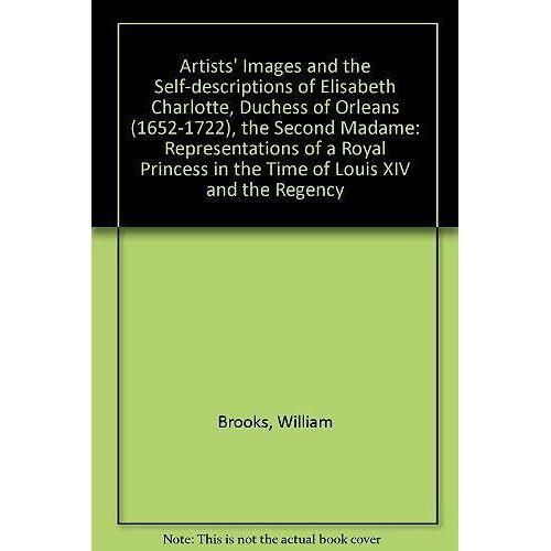 Artists' Images And The Self-Descriptions Of Elisabeth Charlotte, Duchess Of Orleans (1652-1722), The Second Madame: Representations Of A Royal Princess In The Time Of Louis Xiv And The Regency