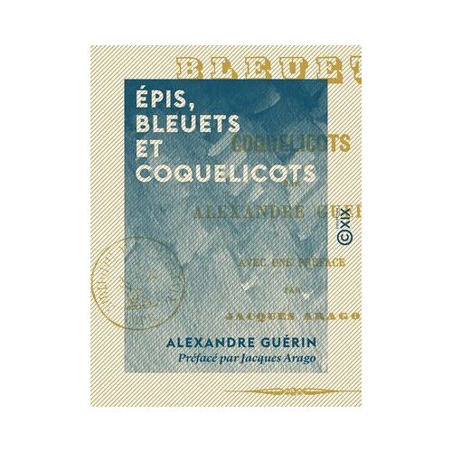 Épis, Bleuets Et Coquelicots - Avec Une Préface De Jacques Arago