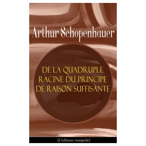 De La Quadruple Racine Du Principe De Raison Suffisante (L'édition Intégrale)