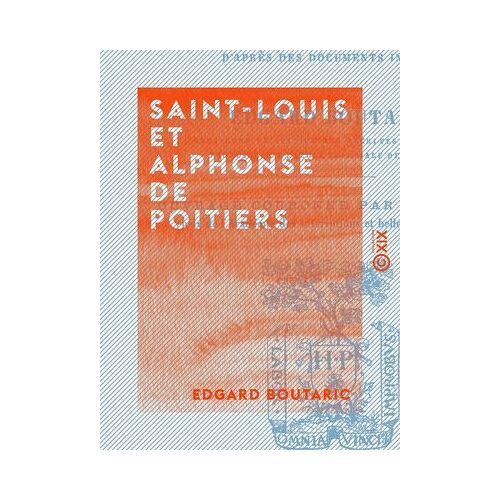 Saint-Louis Et Alphonse De Poitiers - Étude Sur La Réunion Des Provinces Du Midi Et De L'ouest À La Couronne Et Sur Les Origines De La Centralisation Administrative