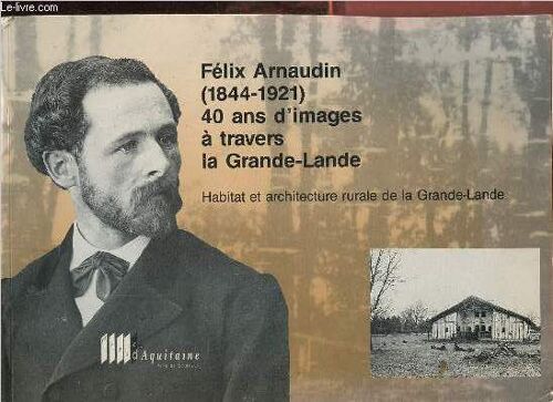 Félix Arnaudin (1844-1921) 40 Ans D Images À Travers La Grande-Lande - Habitat Et Architecture Rurale De La Grande-Lande.