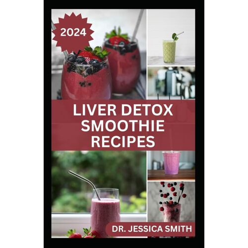 Liver Detox Smoothie Recipes: Delicious Recipes For Detoxification, Cleansing And Improve Proper Functions