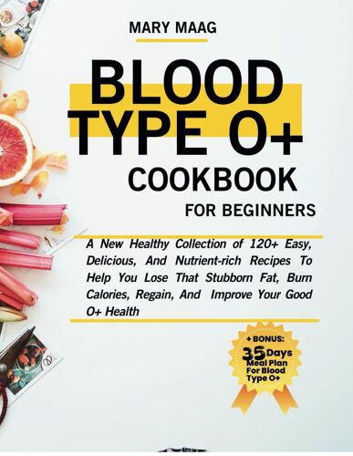 Blood Type O+ Cook Book For Beginners: A New Healthy Collection Of 120+ Easy, And Nutrient-Rich Recipes To Help You Lose That Stubborn Fat, Burn ... Good O+ Health (Healthy Lifestyle Cookbooks)
