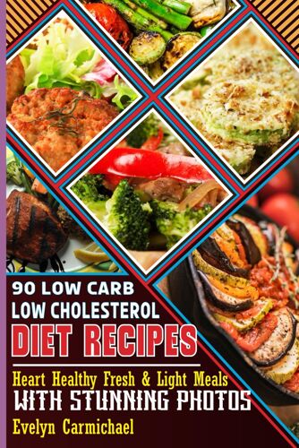 90 Low Carb Low Cholesterol Diet Recipes: Heart Healthy Fresh & Light Meals With Stunning Photos