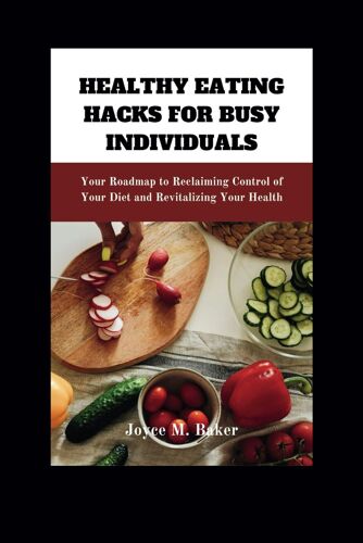 Healthy Eating Hacks For Busy Individuals: Your Roadmap To Reclaiming Control Of Your Diet And Revitalizing Your Health