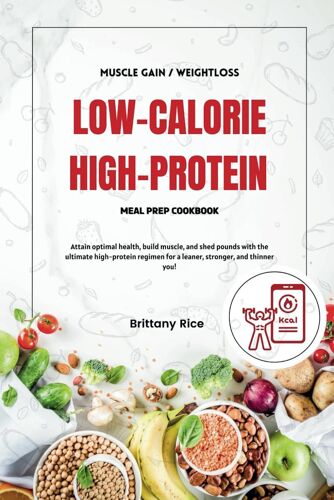 Low Calorie High Protein Meal Prep Cookbook: Attain Optimal Health, Build Muscle, And Shed Pounds With The Ultimate High-Protein Regimen For A Leaner, Stronger, And Thinner You!