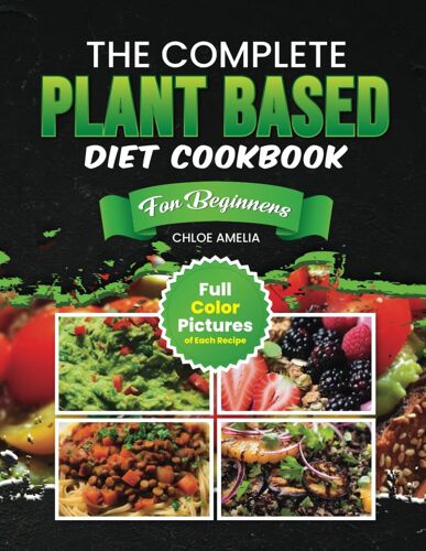 The Complete Plant Based Diet Cookbook For Beginners: Full Color Pages With Images Of Each Plant-Based Easy Recipes For Weight Loss And Healthy Life