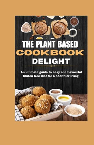 The Plant Based Cookbook Delight: An Ultimate Guide To Easy And Flavorful Gluten Free Diet For A Healthier Living.
