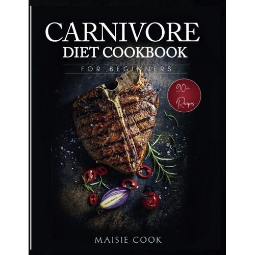 Carnivore Diet Cookbook For Beginners: A Comprehensive Guide To Burning Fat And Losing Weight With High Protein And Zero Carb Meal Plan