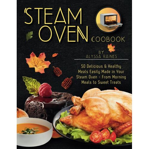 Steam Oven Cookbook: 50 Delicious & Healthy Meals Easily Made In Your Steam Oven - From Morning Meals To Sweet Treat