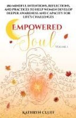 Empowered Soul: 180 Mindful Intentions, Reflections, And Practices To Help Women Develop Deeper Awareness And Capacity For Life's Challenges