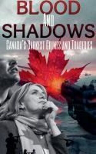 Blood And Shadows: Canada's Darkest Crimes And Tragedies
