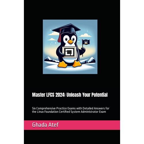 Master Lfcs 2024: Unleash Your Potential: Six Comprehensive Practice Exams With Detailed Answers For The Linux Foundation Certified System Administrator Exam