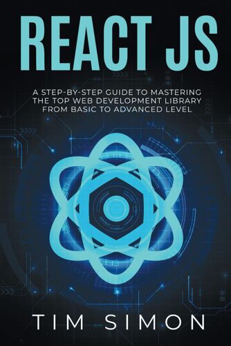 React Js: A Step-By-Step Guide To Mastering The Top Web Development Library From Basic To Advanced Level (Coding Made Easy)