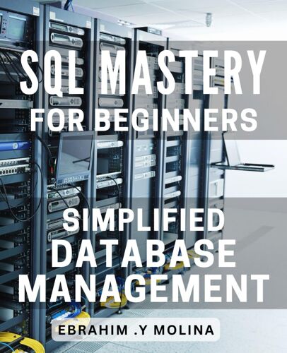 Sql Mastery For Beginners: Simplified Database Management: Unlock The Power Of Sql: Streamlined Database Control For Novices