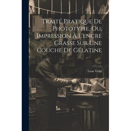 Traité Pratique De Phototypie, Ou, Impression À L'encre Grasse Sur Une Couche De Gélatine