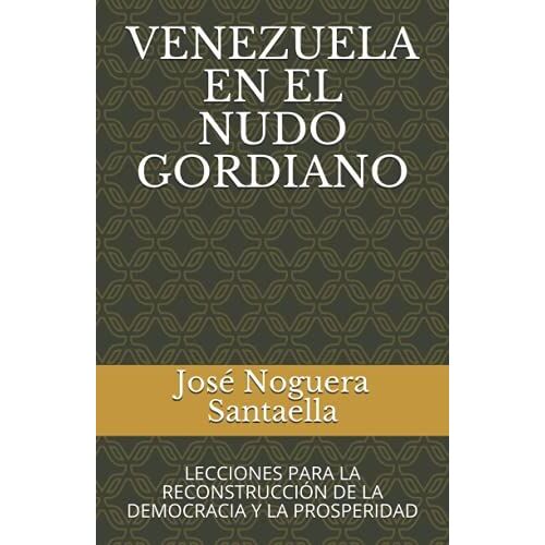 Venezuela En El Nudo Gordiano: Lecciones Para La Reconstrucciãn De La Democracia Y La Prosperidad