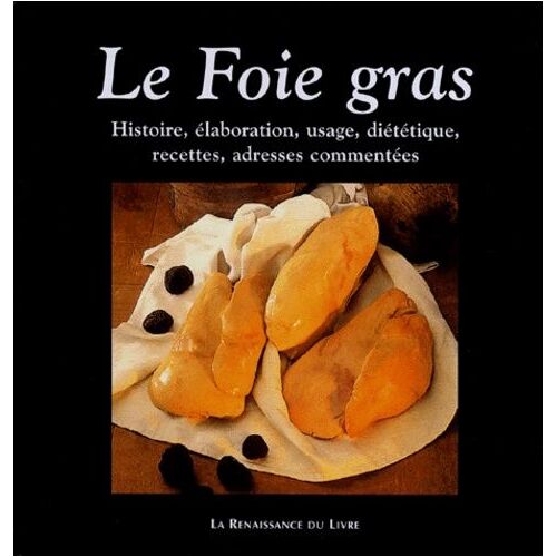 Le Foie Gras - Histoire, Elaboration, Usage, Dietetique, Recettes, Adresses Commentees