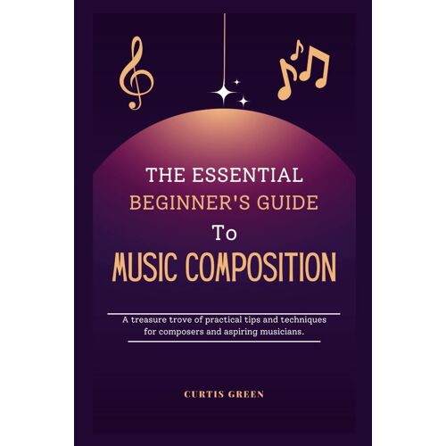 The Essential Beginner's Guide To Music Composition: A Treasure Trove Of Practical Tips And Techniques For Composers And Aspiring Musicians. (Lets Do Music)