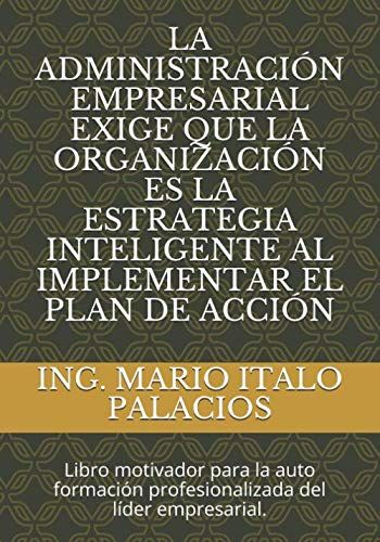 La Administración Empresarial Exige Que La Organización Es La Estrategia Inteligente Al Implementar El Plan De Acción: Libro Motivador Para La Auto Formación Profesionalizada Del Líder Empresarial.