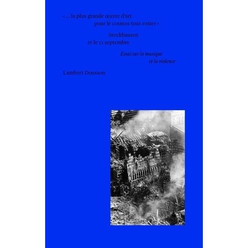 ...La Plus Grande Oeuvre D'art Pour Le Cosmos Tout Entier" : Stockhausen Et Le 11 Septembre - Essai Sur La Musique Et La Violence