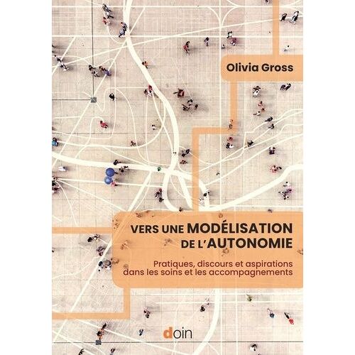 Vers Une Modélisation De L'autonomie - Pratiques, Discours Et Aspirations Dans Les Soins Et Les Accompagnements