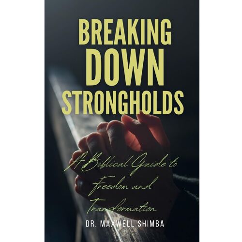 Breaking Down Strongholds: A Biblical Guide To Freedom And Transformation