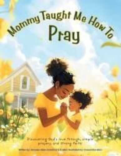 Mommy Taught Me How To Pray: Discovering God's Love Through, Simple Prayers, And Strong Faith!