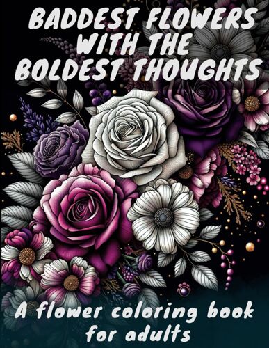 Baddest Flowers With The Boldest Thoughts: A Flower Coloring Book For Adults With Funny Relaxing And Sassy Flower Patterns, Botanical Garden Designs