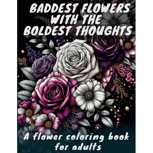 Baddest Flowers With The Boldest Thoughts: A Flower Coloring Book For Adults With Funny Relaxing And Sassy Flower Patterns, Botanical Garden Designs